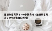 迪丽热巴真发了100多张自拍（迪丽热巴真发了100多张自拍照吗）
