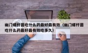 幽门螺杆菌吃什么药最好最有效（幽门螺杆菌吃什么药最好最有效吃多久）