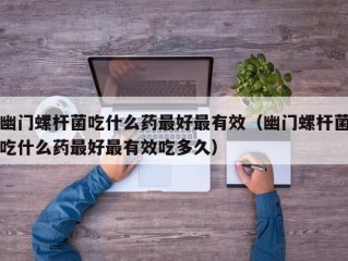 幽门螺杆菌吃什么药最好最有效（幽门螺杆菌吃什么药最好最有效吃多久）