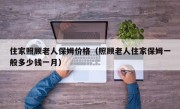 住家照顾老人保姆价格（照顾老人住家保姆一般多少钱一月）