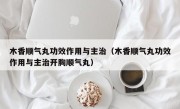木香顺气丸功效作用与主治（木香顺气丸功效作用与主治开胸顺气丸）
