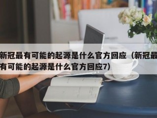 新冠最有可能的起源是什么官方回应（新冠最有可能的起源是什么官方回应7）