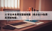 17岁日本免费完整版观看（美少女19免费高清版观看）