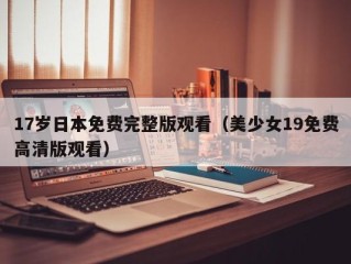 17岁日本免费完整版观看（美少女19免费高清版观看）