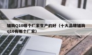 辅酶Q10哪个厂家生产的好（十大品牌辅酶q10有哪个厂家）