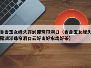 香含玉女峰头露润滞珠帘洞口（香含玉女峰头露润滞珠帘洞口云好山好水出好茶）