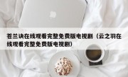 苍兰诀在线观看完整免费版电视剧（云之羽在线观看完整免费版电视剧）