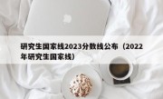 研究生国家线2023分数线公布（2022年研究生国家线）