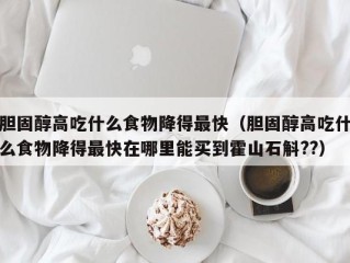 胆固醇高吃什么食物降得最快（胆固醇高吃什么食物降得最快在哪里能买到霍山石斛??）