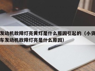 发动机故障灯亮黄灯是什么原因引起的（小货车发动机故障灯亮是什么原因）