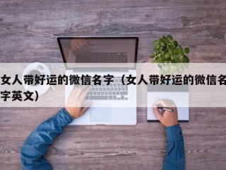 女人带好运的微信名字（女人带好运的微信名字英文）