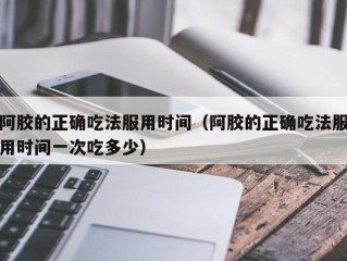 阿胶的正确吃法服用时间（阿胶的正确吃法服用时间一次吃多少）