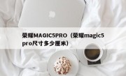 荣耀MAGIC5PRO（荣耀magic5pro尺寸多少厘米）