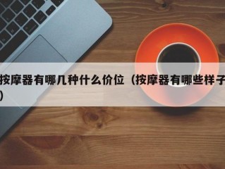 按摩器有哪几种什么价位（按摩器有哪些样子）