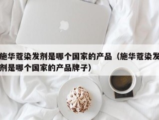 施华蔻染发剂是哪个国家的产品（施华蔻染发剂是哪个国家的产品牌子）