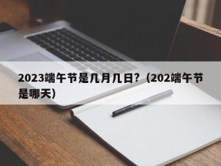 2023端午节是几月几日?（202端午节是哪天）