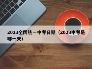 2023全国统一中考日期（2023中考是哪一天）