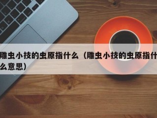 雕虫小技的虫原指什么（雕虫小技的虫原指什么意思）