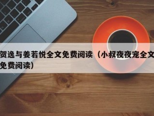 贺逸与姜若悦全文免费阅读（小叔夜夜宠全文免费阅读）