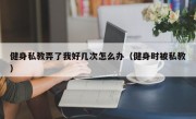 健身私教弄了我好几次怎么办（健身时被私教）