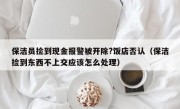 保洁员捡到现金报警被开除?饭店否认（保洁捡到东西不上交应该怎么处理）