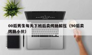 00后男生每天下班后卖烤肠解压（90后卖烤肠小伙）
