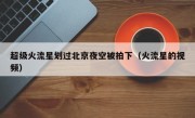 超级火流星划过北京夜空被拍下（火流星的视频）
