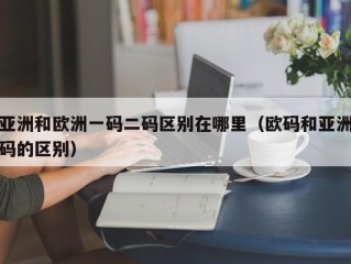 亚洲和欧洲一码二码区别在哪里（欧码和亚洲码的区别）