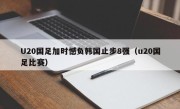 U20国足加时憾负韩国止步8强（u20国足比赛）