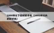 1000块以下较好的手机（1000块以内的好手机）