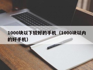 1000块以下较好的手机（1000块以内的好手机）