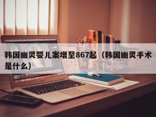 韩国幽灵婴儿案增至867起（韩国幽灵手术是什么）