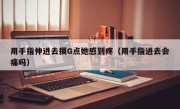 用手指伸进去摸G点她感到疼（用手指进去会痛吗）