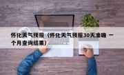 怀化天气预报（怀化天气预报30天准确 一个月查询结果）