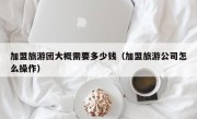 加盟旅游团大概需要多少钱（加盟旅游公司怎么操作）