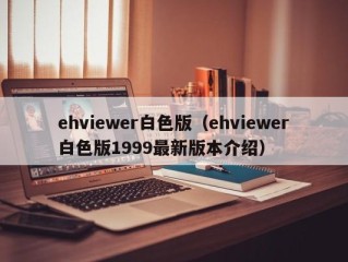 ehviewer白色版（ehviewer白色版1999最新版本介绍）