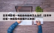 坐骨神经痛一侧屁股和腿痛怎么治疗（坐骨神经痛一侧屁股和腿痛什么原因）