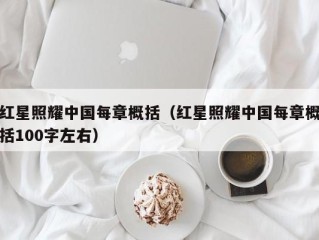 红星照耀中国每章概括（红星照耀中国每章概括100字左右）