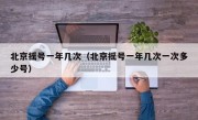 北京摇号一年几次（北京摇号一年几次一次多少号）