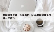 蚕丝被多少钱一斤是真的（正品蚕丝被要多少钱一斤的?）