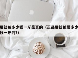 蚕丝被多少钱一斤是真的（正品蚕丝被要多少钱一斤的?）