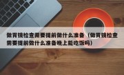 做胃镜检查需要提前做什么准备（做胃镜检查需要提前做什么准备晚上能吃饭吗）