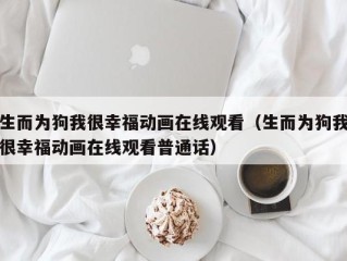 生而为狗我很幸福动画在线观看（生而为狗我很幸福动画在线观看普通话）