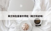 莫兰特在直播中秀枪（莫兰特进场）