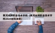 黄河水利职业技术学院（黄河水利职业技术学院2025招生简章）