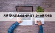 男孩花1元买金戒指妈妈慌了（一块钱买戒指）
