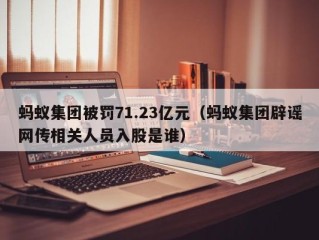蚂蚁集团被罚71.23亿元（蚂蚁集团辟谣网传相关人员入股是谁）