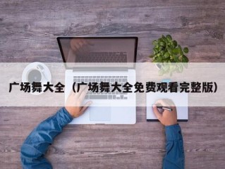 广场舞大全（广场舞大全免费观看完整版）