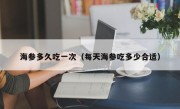 海参多久吃一次（每天海参吃多少合适）