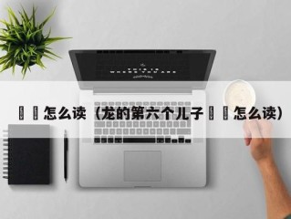 赑屃怎么读（龙的第六个儿子赑屃怎么读）